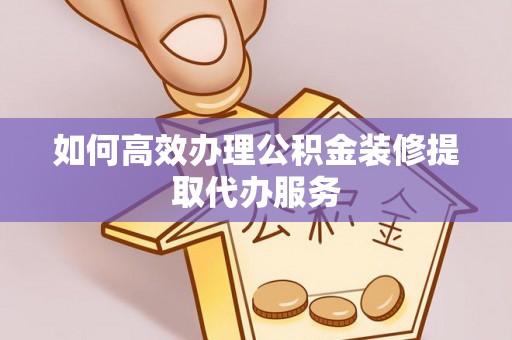 沣东如何高效办理公积金装修提取代办服务