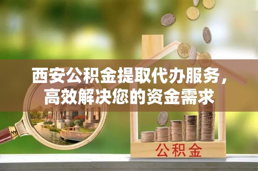 沣东西安公积金提取代办服务，高效解决您的资金需求