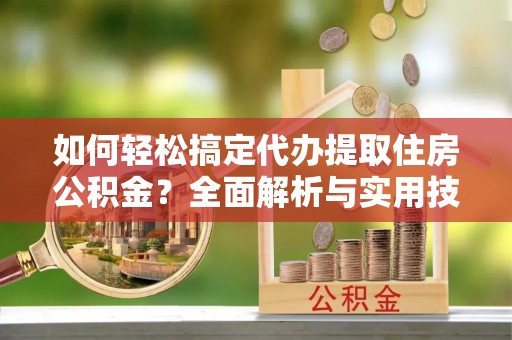 沣东如何轻松搞定代办提取住房公积金？全面解析与实用技巧