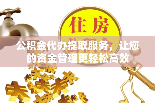 沣东公积金代办提取服务，让您的资金管理更轻松高效