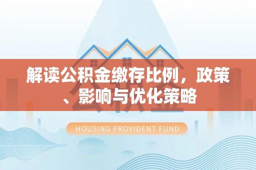沣东解读公积金缴存比例，政策、影响与优化策略