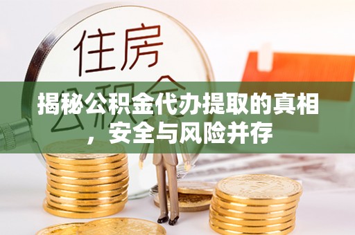 沣东揭秘公积金代办提取的真相，安全与风险并存