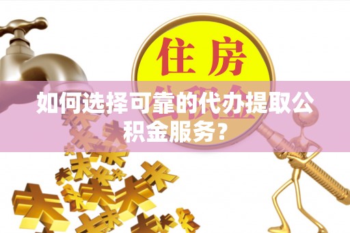 沣东如何选择可靠的代办提取公积金服务？