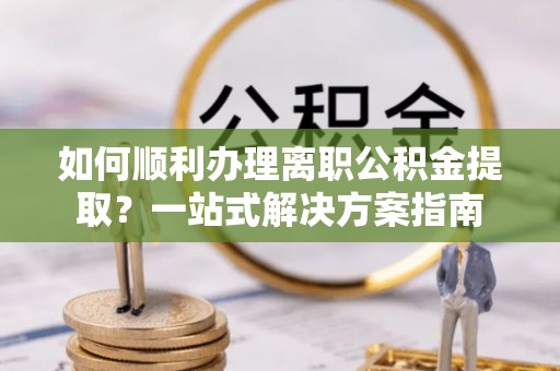 沣东如何顺利办理离职公积金提取？一站式解决方案指南