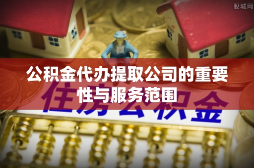 沣东公积金代办提取公司的重要性与服务范围
