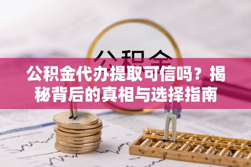 沣东公积金代办提取可信吗？揭秘背后的真相与选择指南