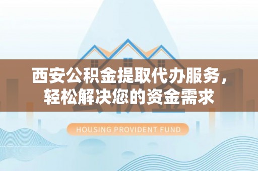 沣东西安公积金提取代办服务，轻松解决您的资金需求