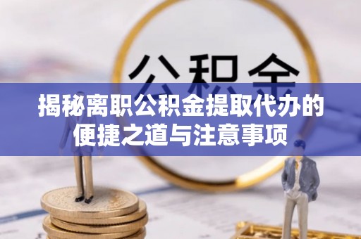 沣东揭秘离职公积金提取代办的便捷之道与注意事项