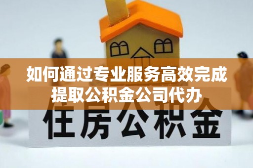 沣东如何通过专业服务高效完成提取公积金公司代办