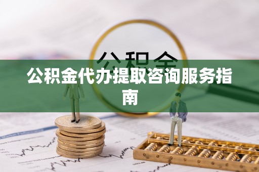 沣东公积金代办提取咨询服务指南