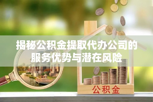沣东揭秘公积金提取代办公司的服务优势与潜在风险