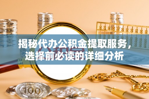 沣东揭秘代办公积金提取服务，选择前必读的详细分析