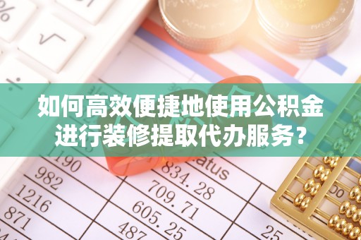 沣东如何高效便捷地使用公积金进行装修提取代办服务？