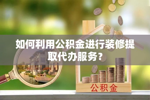 沣东如何利用公积金进行装修提取代办服务？