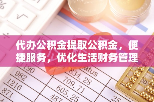 沣东代办公积金提取公积金，便捷服务，优化生活财务管理