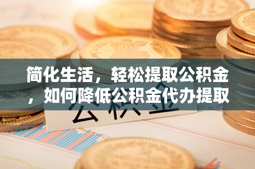 沣东简化生活，轻松提取公积金，如何降低公积金代办提取的费用？
