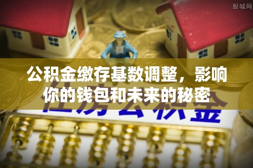 沣东公积金缴存基数调整，影响你的钱包和未来的秘密