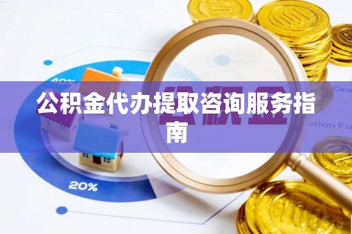 沣东公积金代办提取咨询服务指南