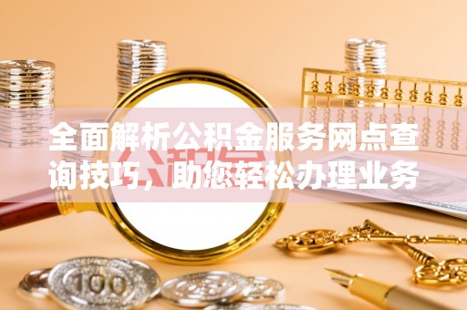 沣东全面解析公积金服务网点查询技巧，助您轻松办理业务