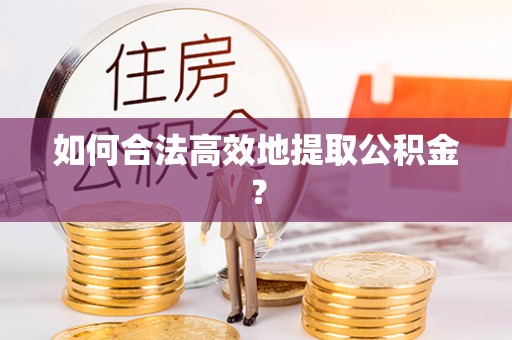沣东如何合法高效地提取公积金？