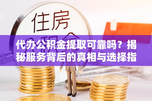 沣东代办公积金提取可靠吗？揭秘服务背后的真相与选择指南