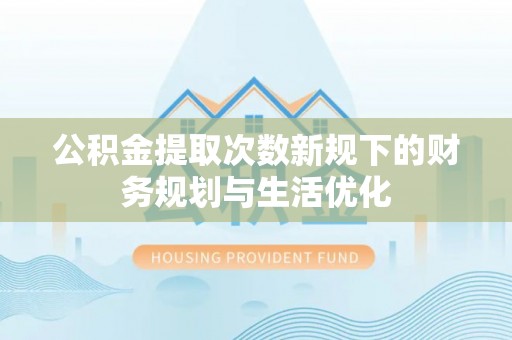 沣东公积金提取次数新规下的财务规划与生活优化