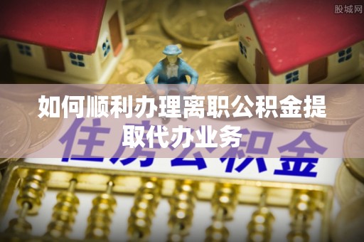 沣东如何顺利办理离职公积金提取代办业务