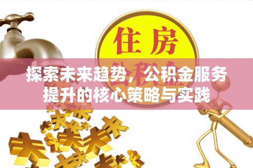 沣东探索未来趋势，公积金服务提升的核心策略与实践