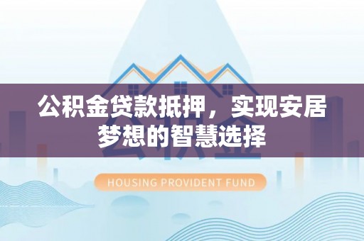 沣东公积金贷款抵押，实现安居梦想的智慧选择
