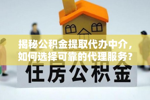 沣东揭秘公积金提取代办中介，如何选择可靠的代理服务？