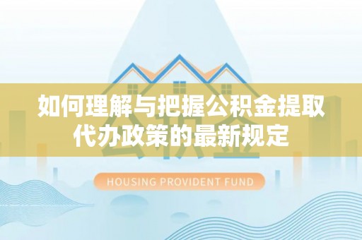 沣东如何理解与把握公积金提取代办政策的最新规定