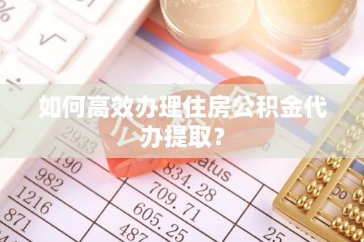 沣东如何高效办理住房公积金代办提取？