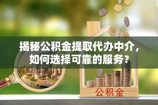 沣东揭秘公积金提取代办中介，如何选择可靠的服务？