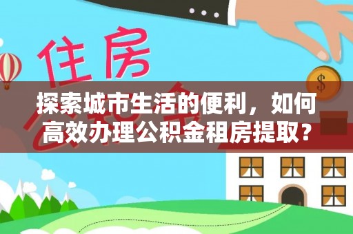 沣东探索城市生活的便利，如何高效办理公积金租房提取？