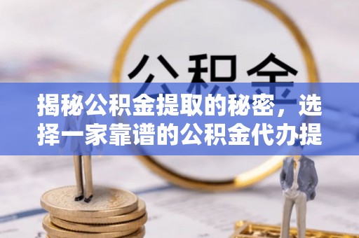 沣东揭秘公积金提取的秘密，选择一家靠谱的公积金代办提取公司的重要性