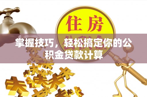 沣东掌握技巧，轻松搞定你的公积金贷款计算