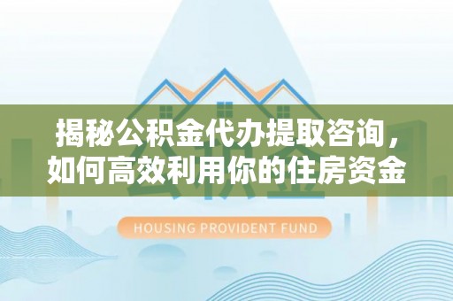 沣东揭秘公积金代办提取咨询，如何高效利用你的住房资金