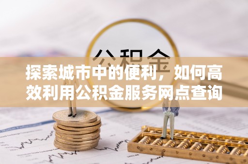 沣东探索城市中的便利，如何高效利用公积金服务网点查询