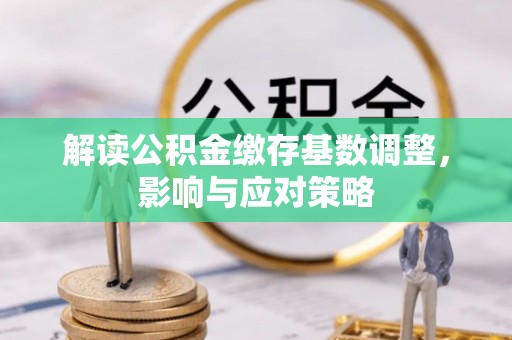 沣东解读公积金缴存基数调整，影响与应对策略