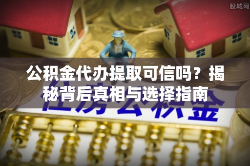 沣东公积金代办提取可信吗？揭秘背后真相与选择指南