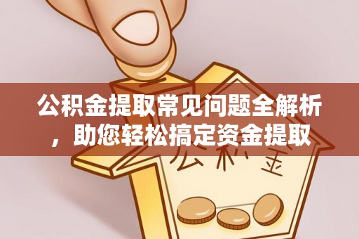沣东公积金提取常见问题全解析，助您轻松搞定资金提取