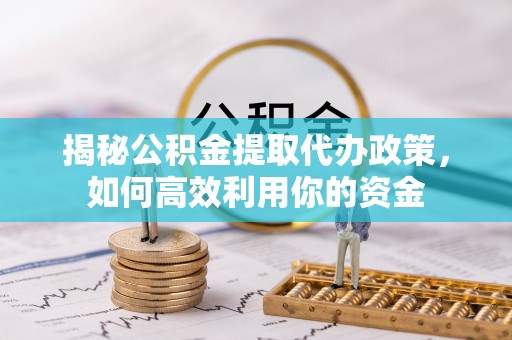 沣东揭秘公积金提取代办政策，如何高效利用你的资金