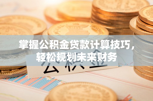 沣东掌握公积金贷款计算技巧，轻松规划未来财务