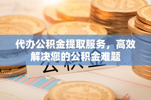 沣东代办公积金提取服务，高效解决您的公积金难题