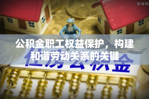 沣东公积金职工权益保护，构建和谐劳动关系的关键