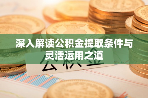 沣东深入解读公积金提取条件与灵活运用之道