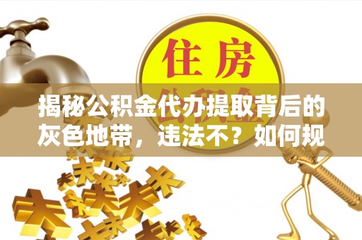 沣东揭秘公积金代办提取背后的灰色地带，违法不？如何规避风险？