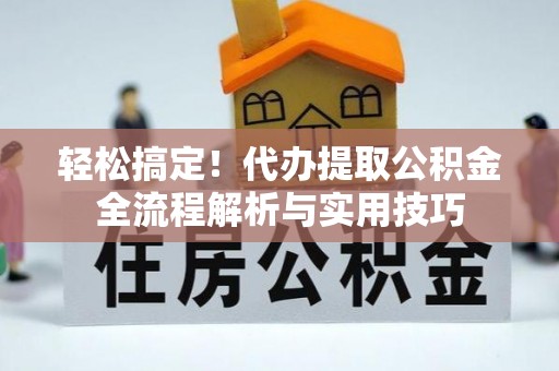 沣东轻松搞定！代办提取公积金全流程解析与实用技巧