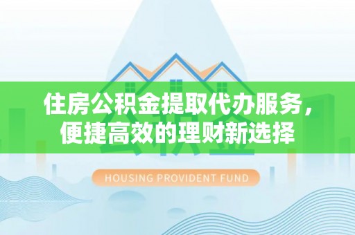 沣东住房公积金提取代办服务，便捷高效的理财新选择