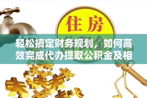 沣东轻松搞定财务规划，如何高效完成代办提取公积金及相关事务